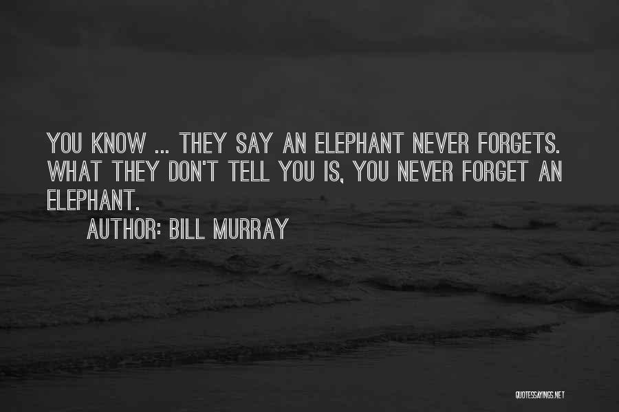 Bill Murray Quotes: You Know ... They Say An Elephant Never Forgets. What They Don't Tell You Is, You Never Forget An Elephant.