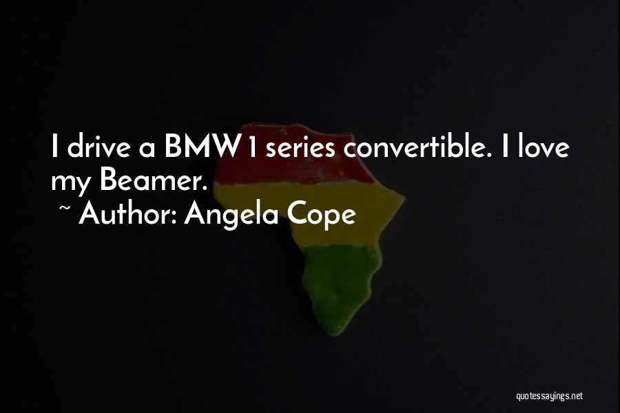 Angela Cope Quotes: I Drive A Bmw 1 Series Convertible. I Love My Beamer.