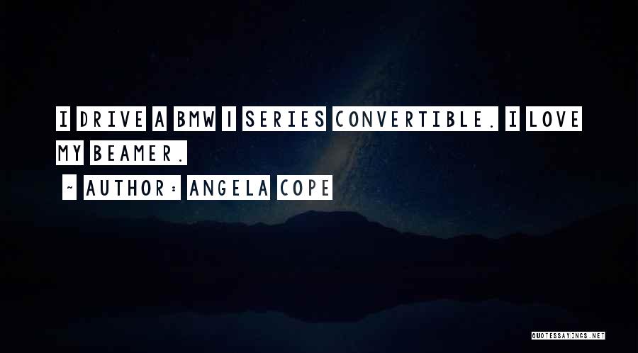 Angela Cope Quotes: I Drive A Bmw 1 Series Convertible. I Love My Beamer.