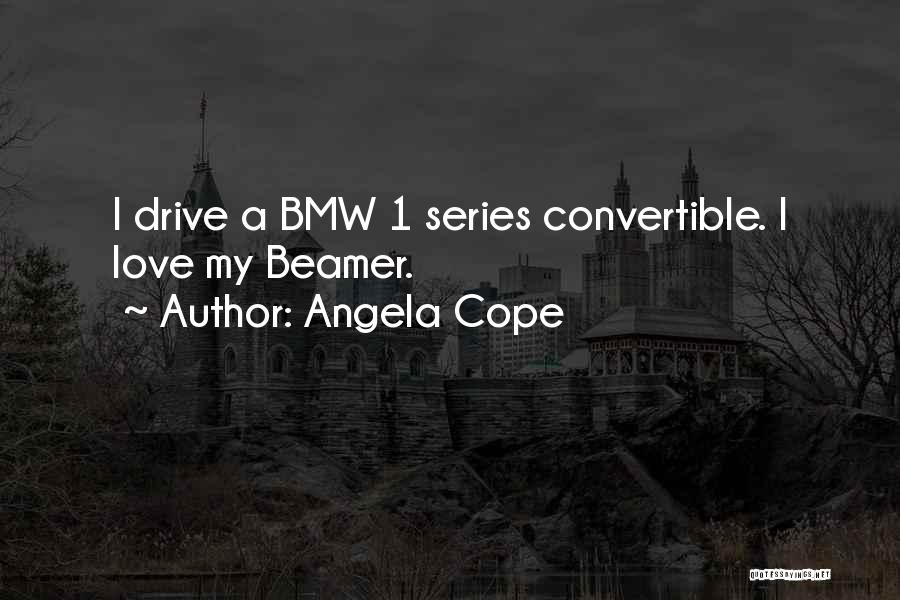 Angela Cope Quotes: I Drive A Bmw 1 Series Convertible. I Love My Beamer.