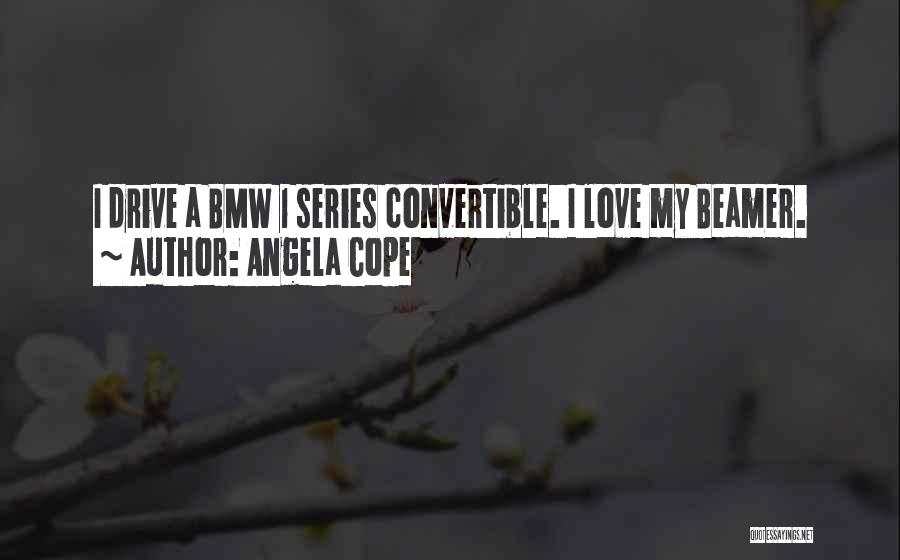 Angela Cope Quotes: I Drive A Bmw 1 Series Convertible. I Love My Beamer.