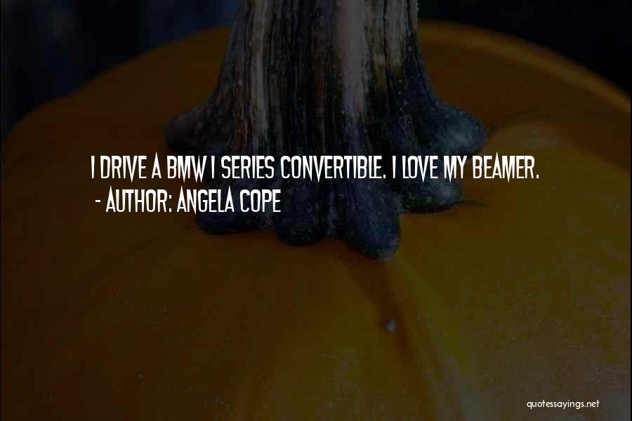 Angela Cope Quotes: I Drive A Bmw 1 Series Convertible. I Love My Beamer.