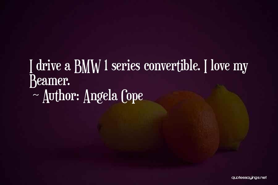 Angela Cope Quotes: I Drive A Bmw 1 Series Convertible. I Love My Beamer.