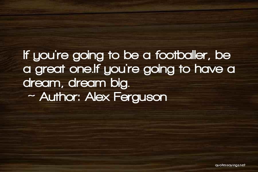 Alex Ferguson Quotes: If You're Going To Be A Footballer, Be A Great One.if You're Going To Have A Dream, Dream Big.