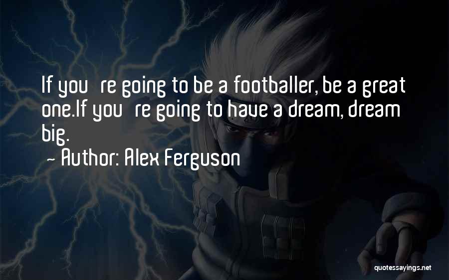 Alex Ferguson Quotes: If You're Going To Be A Footballer, Be A Great One.if You're Going To Have A Dream, Dream Big.