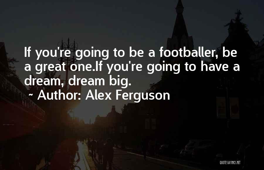 Alex Ferguson Quotes: If You're Going To Be A Footballer, Be A Great One.if You're Going To Have A Dream, Dream Big.