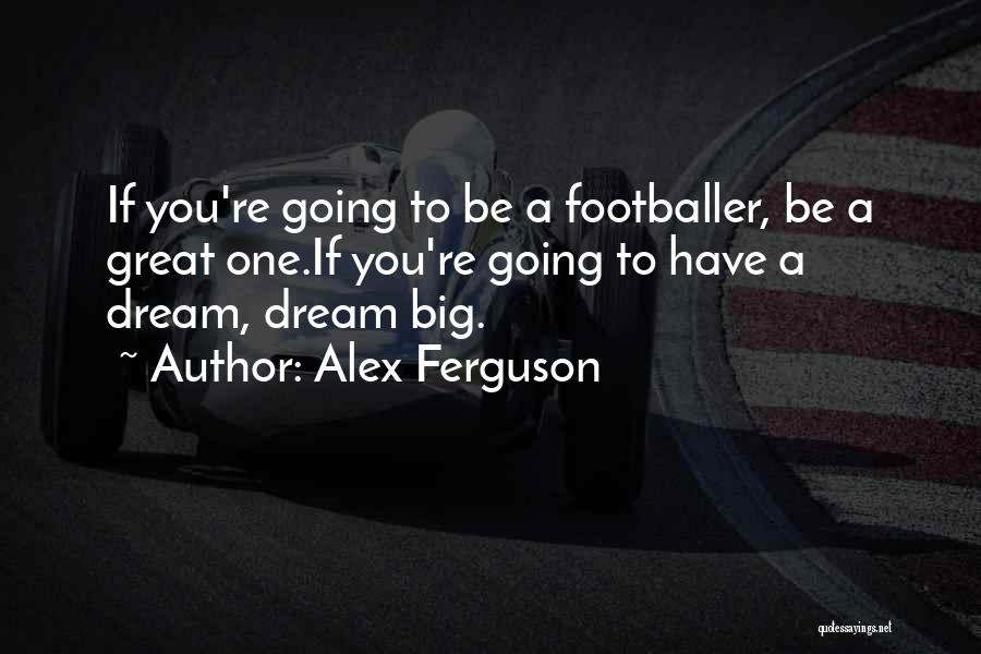 Alex Ferguson Quotes: If You're Going To Be A Footballer, Be A Great One.if You're Going To Have A Dream, Dream Big.