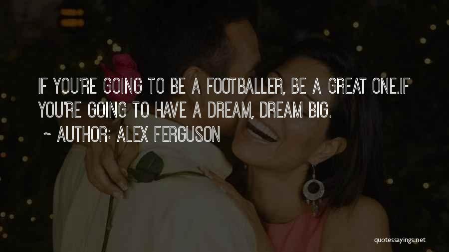 Alex Ferguson Quotes: If You're Going To Be A Footballer, Be A Great One.if You're Going To Have A Dream, Dream Big.