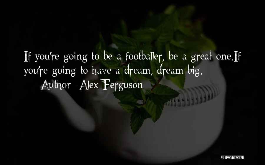 Alex Ferguson Quotes: If You're Going To Be A Footballer, Be A Great One.if You're Going To Have A Dream, Dream Big.