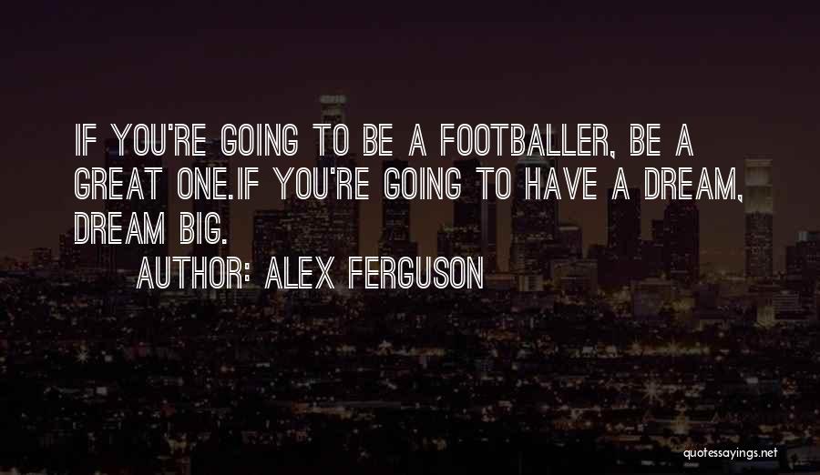 Alex Ferguson Quotes: If You're Going To Be A Footballer, Be A Great One.if You're Going To Have A Dream, Dream Big.