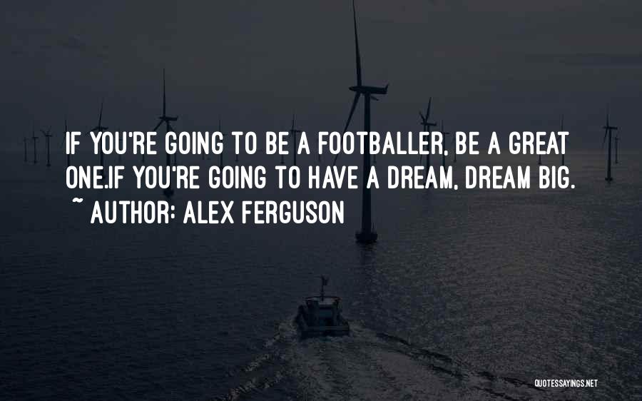 Alex Ferguson Quotes: If You're Going To Be A Footballer, Be A Great One.if You're Going To Have A Dream, Dream Big.