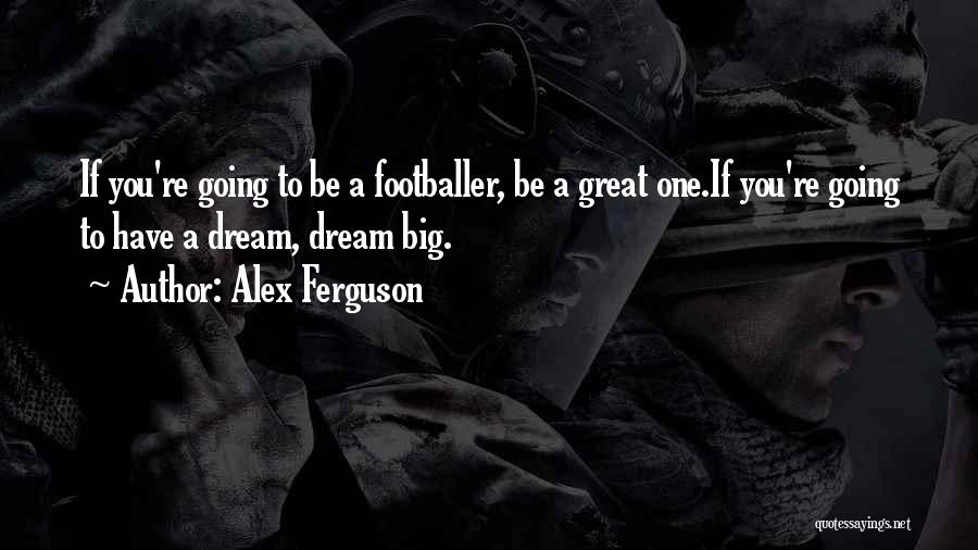Alex Ferguson Quotes: If You're Going To Be A Footballer, Be A Great One.if You're Going To Have A Dream, Dream Big.