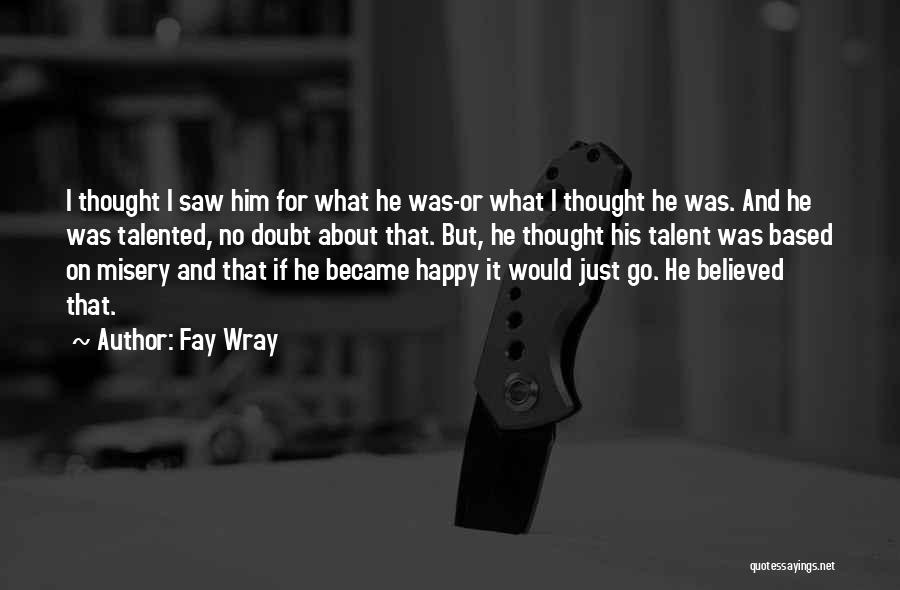 Fay Wray Quotes: I Thought I Saw Him For What He Was-or What I Thought He Was. And He Was Talented, No Doubt