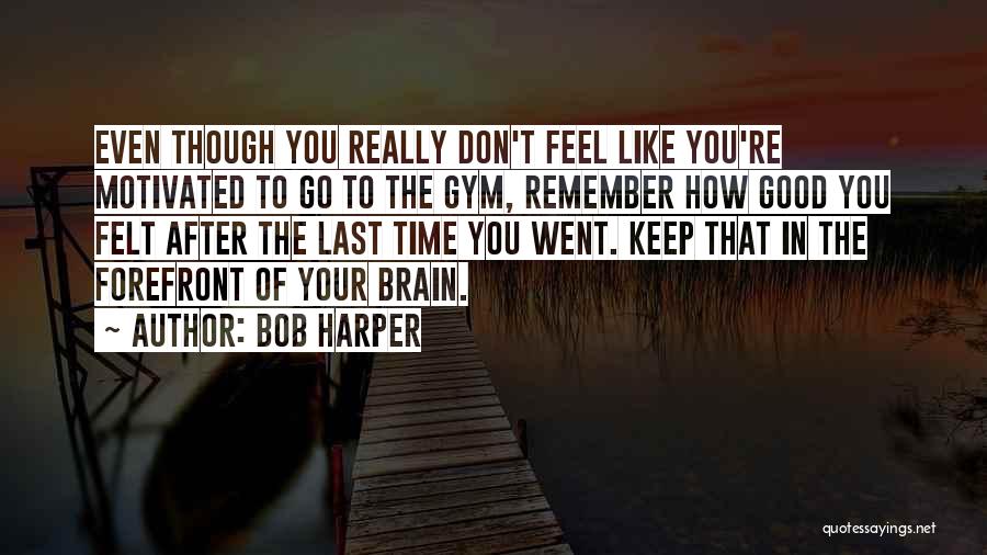 Bob Harper Quotes: Even Though You Really Don't Feel Like You're Motivated To Go To The Gym, Remember How Good You Felt After