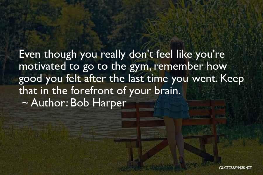 Bob Harper Quotes: Even Though You Really Don't Feel Like You're Motivated To Go To The Gym, Remember How Good You Felt After