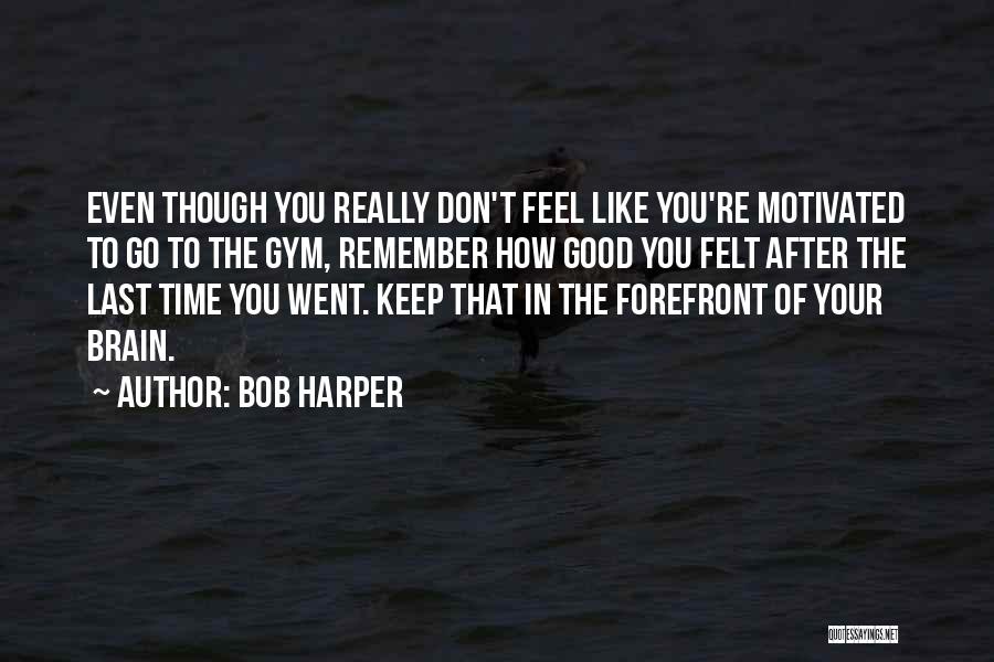 Bob Harper Quotes: Even Though You Really Don't Feel Like You're Motivated To Go To The Gym, Remember How Good You Felt After