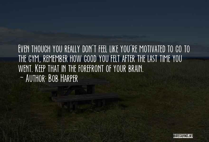 Bob Harper Quotes: Even Though You Really Don't Feel Like You're Motivated To Go To The Gym, Remember How Good You Felt After