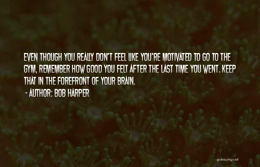 Bob Harper Quotes: Even Though You Really Don't Feel Like You're Motivated To Go To The Gym, Remember How Good You Felt After