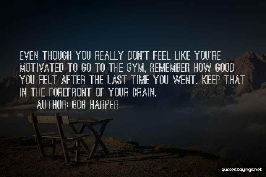 Bob Harper Quotes: Even Though You Really Don't Feel Like You're Motivated To Go To The Gym, Remember How Good You Felt After