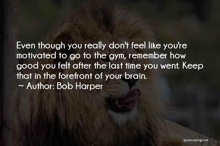 Bob Harper Quotes: Even Though You Really Don't Feel Like You're Motivated To Go To The Gym, Remember How Good You Felt After