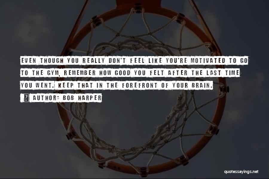 Bob Harper Quotes: Even Though You Really Don't Feel Like You're Motivated To Go To The Gym, Remember How Good You Felt After