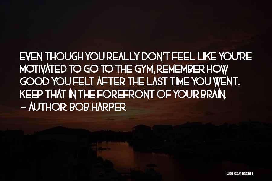 Bob Harper Quotes: Even Though You Really Don't Feel Like You're Motivated To Go To The Gym, Remember How Good You Felt After