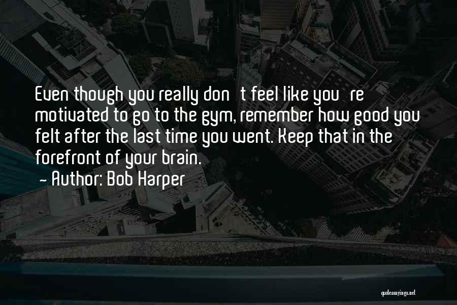 Bob Harper Quotes: Even Though You Really Don't Feel Like You're Motivated To Go To The Gym, Remember How Good You Felt After