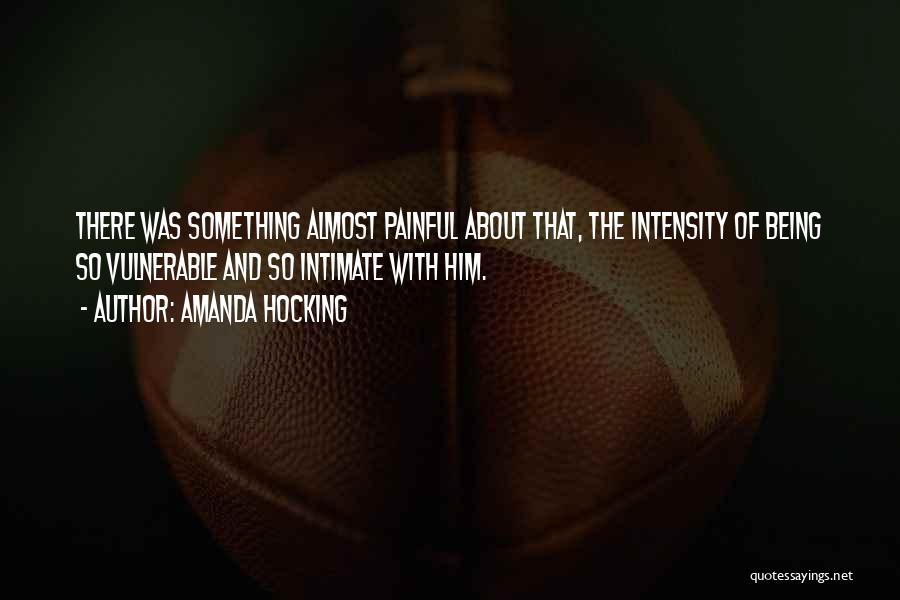 Amanda Hocking Quotes: There Was Something Almost Painful About That, The Intensity Of Being So Vulnerable And So Intimate With Him.