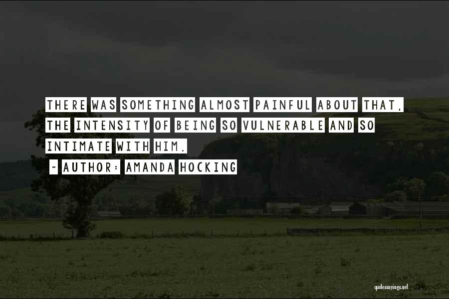 Amanda Hocking Quotes: There Was Something Almost Painful About That, The Intensity Of Being So Vulnerable And So Intimate With Him.