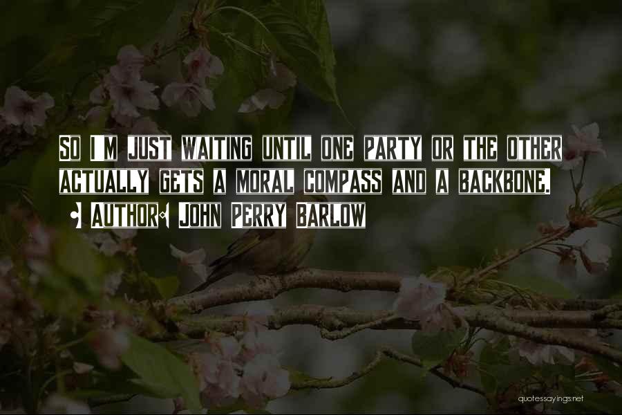 John Perry Barlow Quotes: So I'm Just Waiting Until One Party Or The Other Actually Gets A Moral Compass And A Backbone.