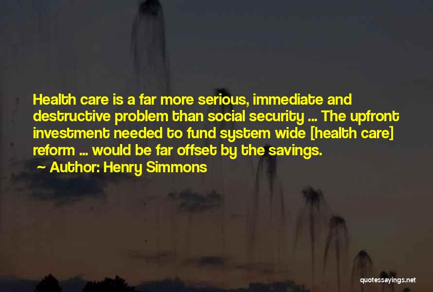 Henry Simmons Quotes: Health Care Is A Far More Serious, Immediate And Destructive Problem Than Social Security ... The Upfront Investment Needed To