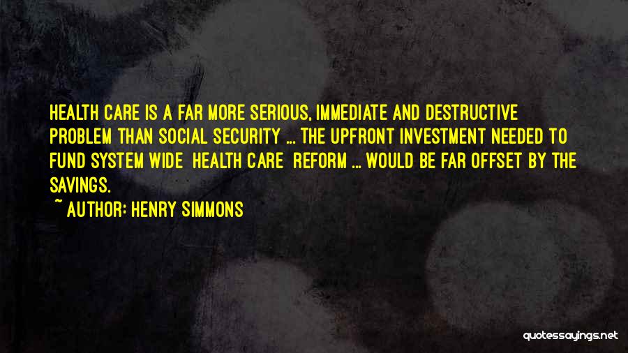 Henry Simmons Quotes: Health Care Is A Far More Serious, Immediate And Destructive Problem Than Social Security ... The Upfront Investment Needed To