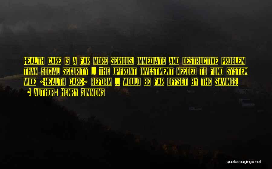 Henry Simmons Quotes: Health Care Is A Far More Serious, Immediate And Destructive Problem Than Social Security ... The Upfront Investment Needed To