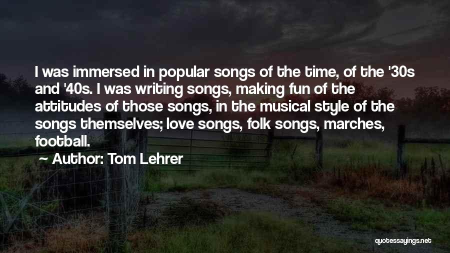 Tom Lehrer Quotes: I Was Immersed In Popular Songs Of The Time, Of The '30s And '40s. I Was Writing Songs, Making Fun