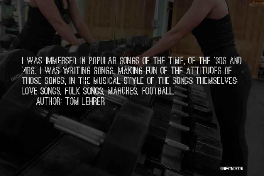Tom Lehrer Quotes: I Was Immersed In Popular Songs Of The Time, Of The '30s And '40s. I Was Writing Songs, Making Fun