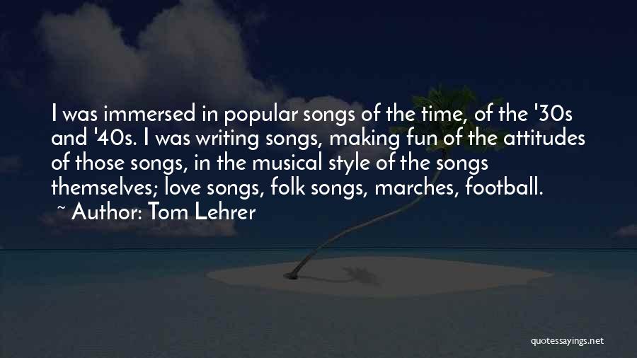 Tom Lehrer Quotes: I Was Immersed In Popular Songs Of The Time, Of The '30s And '40s. I Was Writing Songs, Making Fun