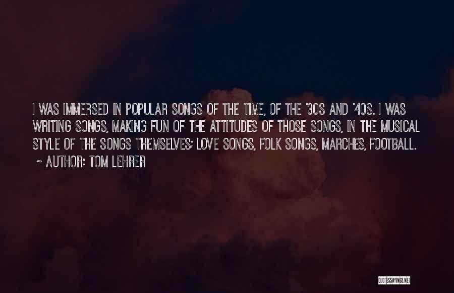 Tom Lehrer Quotes: I Was Immersed In Popular Songs Of The Time, Of The '30s And '40s. I Was Writing Songs, Making Fun