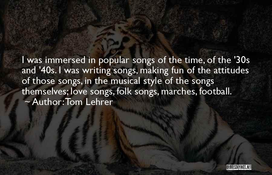 Tom Lehrer Quotes: I Was Immersed In Popular Songs Of The Time, Of The '30s And '40s. I Was Writing Songs, Making Fun