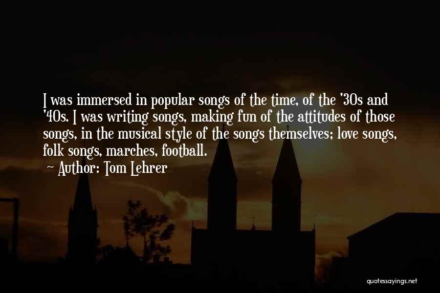 Tom Lehrer Quotes: I Was Immersed In Popular Songs Of The Time, Of The '30s And '40s. I Was Writing Songs, Making Fun