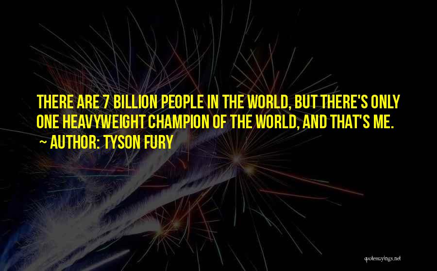 Tyson Fury Quotes: There Are 7 Billion People In The World, But There's Only One Heavyweight Champion Of The World, And That's Me.