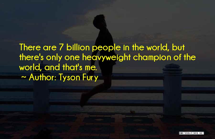 Tyson Fury Quotes: There Are 7 Billion People In The World, But There's Only One Heavyweight Champion Of The World, And That's Me.