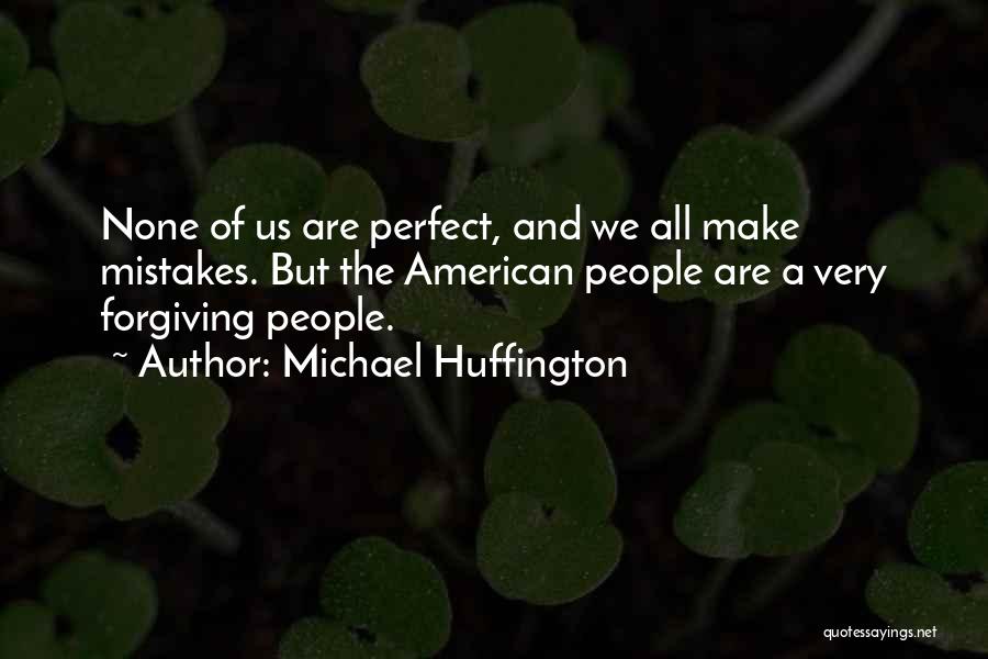 Michael Huffington Quotes: None Of Us Are Perfect, And We All Make Mistakes. But The American People Are A Very Forgiving People.