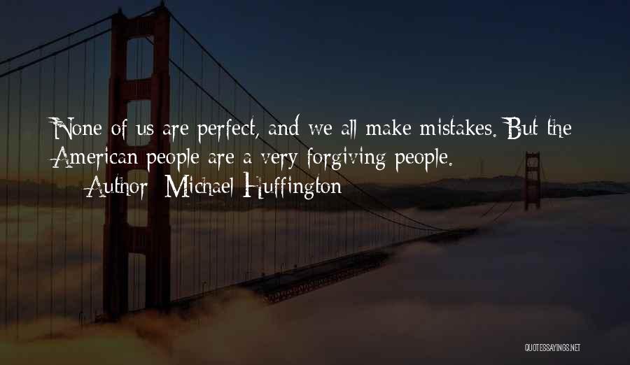 Michael Huffington Quotes: None Of Us Are Perfect, And We All Make Mistakes. But The American People Are A Very Forgiving People.