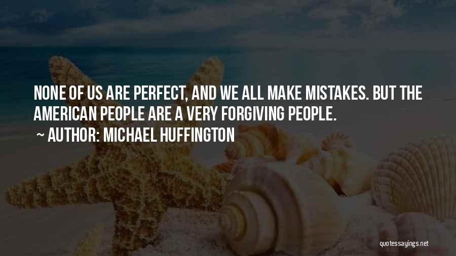 Michael Huffington Quotes: None Of Us Are Perfect, And We All Make Mistakes. But The American People Are A Very Forgiving People.