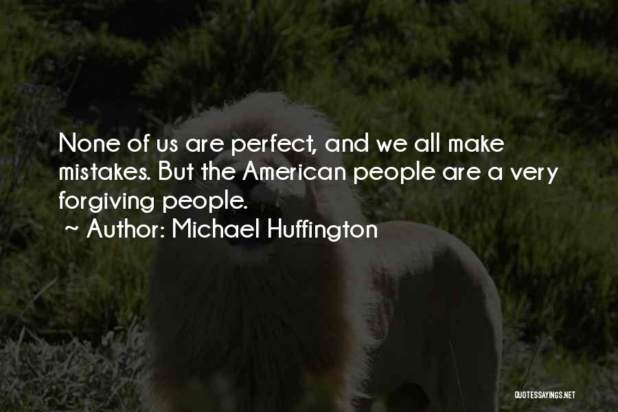 Michael Huffington Quotes: None Of Us Are Perfect, And We All Make Mistakes. But The American People Are A Very Forgiving People.