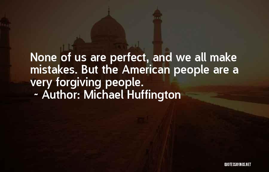 Michael Huffington Quotes: None Of Us Are Perfect, And We All Make Mistakes. But The American People Are A Very Forgiving People.