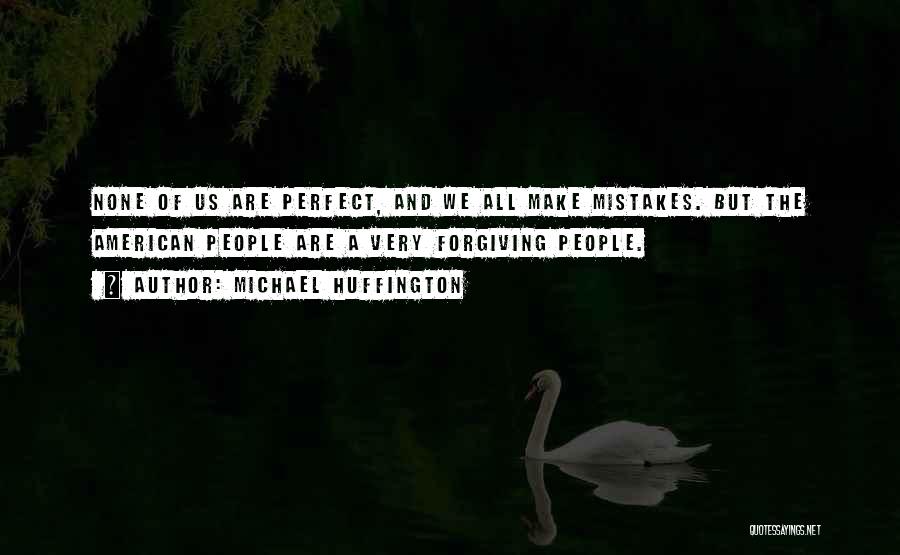 Michael Huffington Quotes: None Of Us Are Perfect, And We All Make Mistakes. But The American People Are A Very Forgiving People.