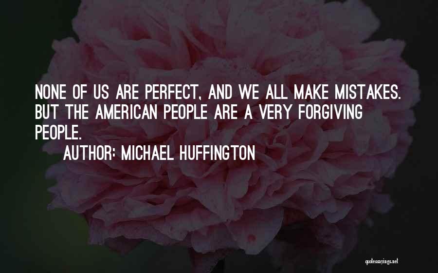 Michael Huffington Quotes: None Of Us Are Perfect, And We All Make Mistakes. But The American People Are A Very Forgiving People.