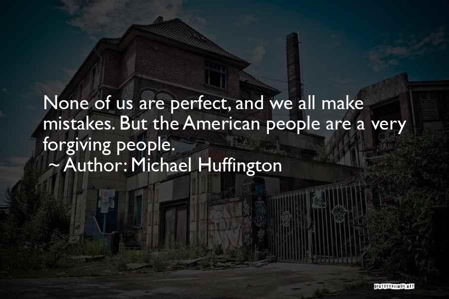 Michael Huffington Quotes: None Of Us Are Perfect, And We All Make Mistakes. But The American People Are A Very Forgiving People.