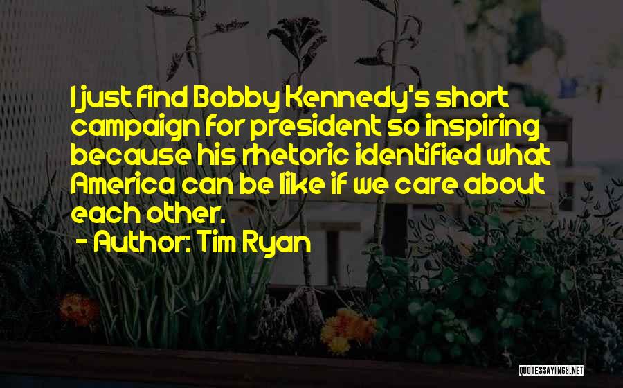 Tim Ryan Quotes: I Just Find Bobby Kennedy's Short Campaign For President So Inspiring Because His Rhetoric Identified What America Can Be Like